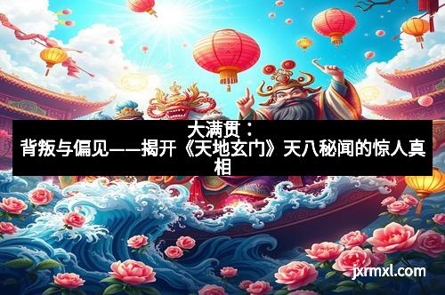 大满贯：背叛与偏见——揭开《天地玄门》天八秘闻的惊人真相
